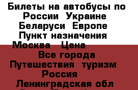 Билеты на автобусы по России, Украине, Беларуси, Европе › Пункт назначения ­ Москва › Цена ­ 5 000 - Все города Путешествия, туризм » Россия   . Ленинградская обл.,Санкт-Петербург г.
